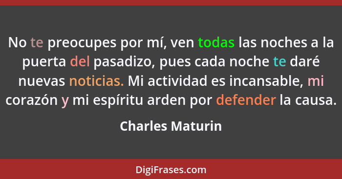 No te preocupes por mí, ven todas las noches a la puerta del pasadizo, pues cada noche te daré nuevas noticias. Mi actividad es inca... - Charles Maturin