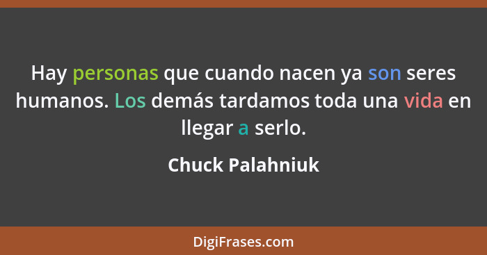 Hay personas que cuando nacen ya son seres humanos. Los demás tardamos toda una vida en llegar a serlo.... - Chuck Palahniuk