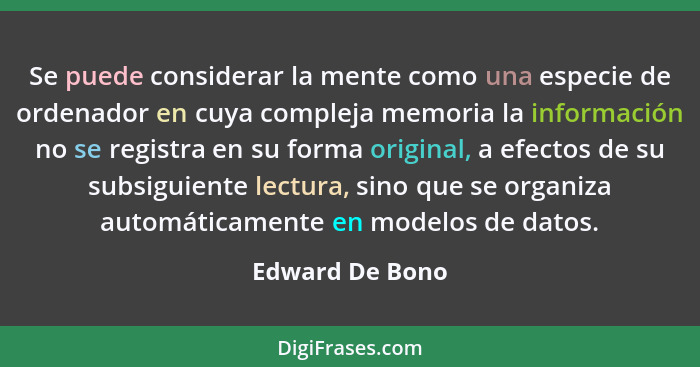 Se puede considerar la mente como una especie de ordenador en cuya compleja memoria la información no se registra en su forma origina... - Edward De Bono