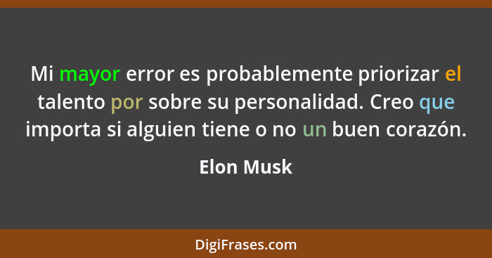 Mi mayor error es probablemente priorizar el talento por sobre su personalidad. Creo que importa si alguien tiene o no un buen corazón.... - Elon Musk