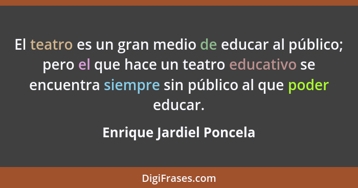 El teatro es un gran medio de educar al público; pero el que hace un teatro educativo se encuentra siempre sin público al qu... - Enrique Jardiel Poncela