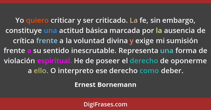 Yo quiero criticar y ser criticado. La fe, sin embargo, constituye una actitud básica marcada por la ausencia de crítica frente a l... - Ernest Bornemann