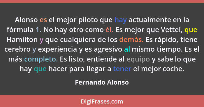 Alonso es el mejor piloto que hay actualmente en la fórmula 1. No hay otro como él. Es mejor que Vettel, que Hamilton y que cualquie... - Fernando Alonso