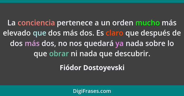 La conciencia pertenece a un orden mucho más elevado que dos más dos. Es claro que después de dos más dos, no nos quedará ya nada... - Fiódor Dostoyevski