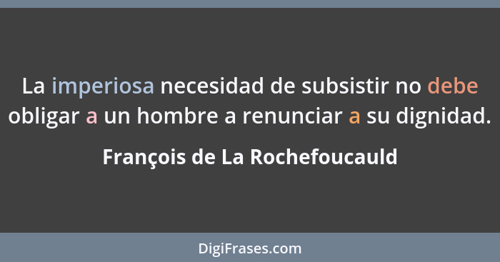 La imperiosa necesidad de subsistir no debe obligar a un hombre a renunciar a su dignidad.... - François de La Rochefoucauld