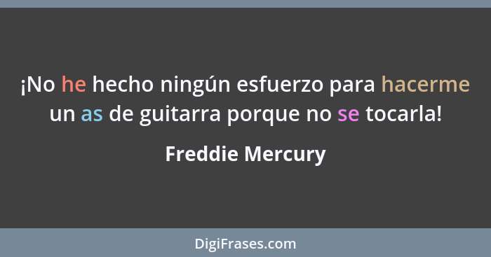 ¡No he hecho ningún esfuerzo para hacerme un as de guitarra porque no se tocarla!... - Freddie Mercury