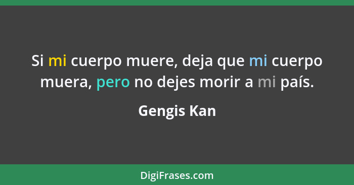 Si mi cuerpo muere, deja que mi cuerpo muera, pero no dejes morir a mi país.... - Gengis Kan