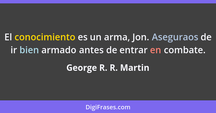 El conocimiento es un arma, Jon. Aseguraos de ir bien armado antes de entrar en combate.... - George R. R. Martin