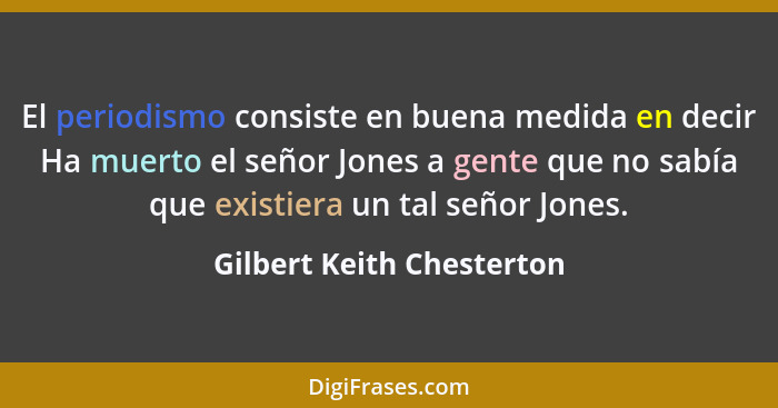 El periodismo consiste en buena medida en decir Ha muerto el señor Jones a gente que no sabía que existiera un tal señor Jo... - Gilbert Keith Chesterton