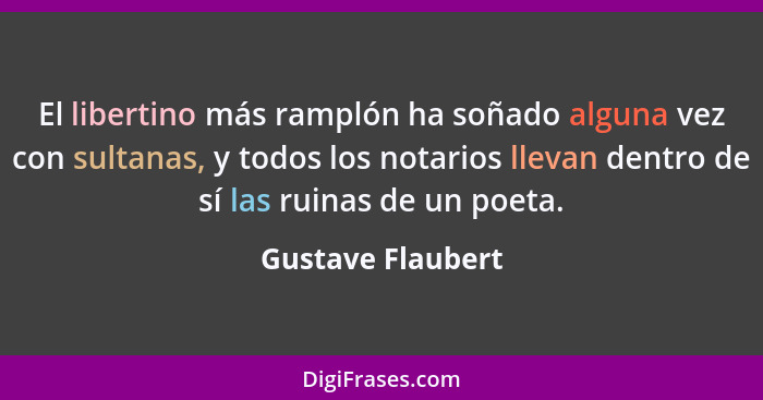 El libertino más ramplón ha soñado alguna vez con sultanas, y todos los notarios llevan dentro de sí las ruinas de un poeta.... - Gustave Flaubert