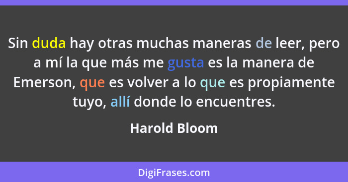 Sin duda hay otras muchas maneras de leer, pero a mí la que más me gusta es la manera de Emerson, que es volver a lo que es propiamente... - Harold Bloom