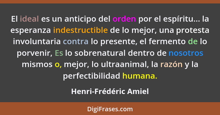 El ideal es un anticipo del orden por el espíritu... la esperanza indestructible de lo mejor, una protesta involuntaria contra... - Henri-Frédéric Amiel