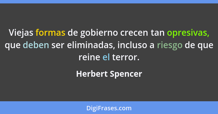 Viejas formas de gobierno crecen tan opresivas, que deben ser eliminadas, incluso a riesgo de que reine el terror.... - Herbert Spencer