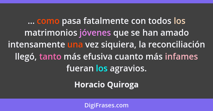 ... como pasa fatalmente con todos los matrimonios jóvenes que se han amado intensamente una vez siquiera, la reconciliación llegó,... - Horacio Quiroga