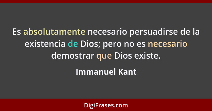 Es absolutamente necesario persuadirse de la existencia de Dios; pero no es necesario demostrar que Dios existe.... - Immanuel Kant