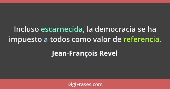 Incluso escarnecida, la democracia se ha impuesto a todos como valor de referencia.... - Jean-François Revel