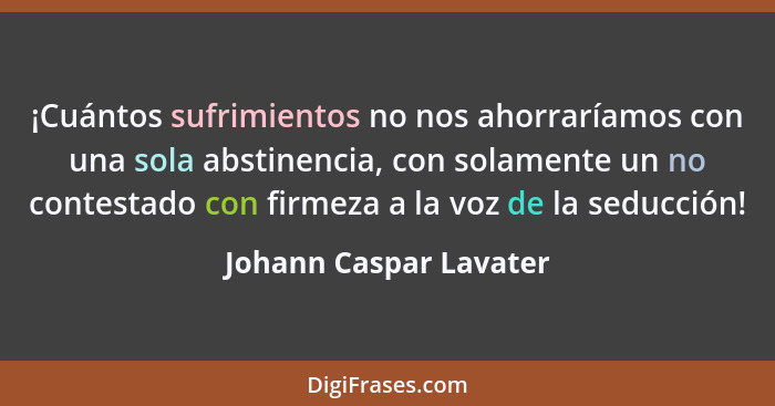 ¡Cuántos sufrimientos no nos ahorraríamos con una sola abstinencia, con solamente un no contestado con firmeza a la voz de la... - Johann Caspar Lavater