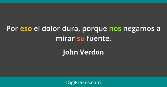 Por eso el dolor dura, porque nos negamos a mirar su fuente.... - John Verdon