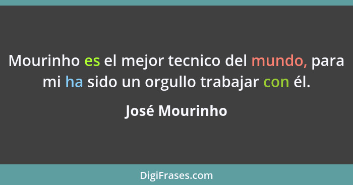 Mourinho es el mejor tecnico del mundo, para mi ha sido un orgullo trabajar con él.... - José Mourinho