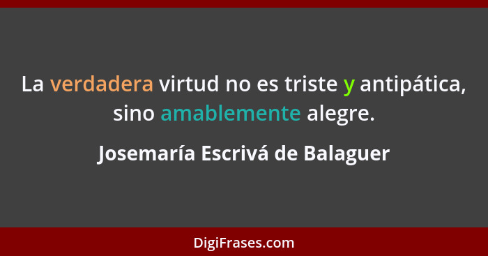 La verdadera virtud no es triste y antipática, sino amablemente alegre.... - Josemaría Escrivá de Balaguer