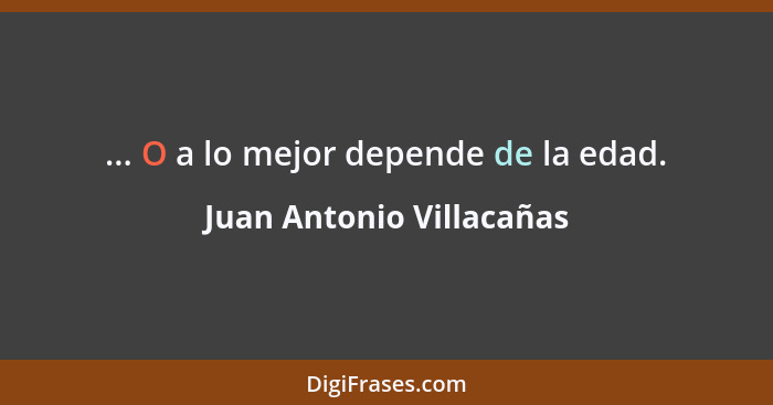 ... O a lo mejor depende de la edad.... - Juan Antonio Villacañas