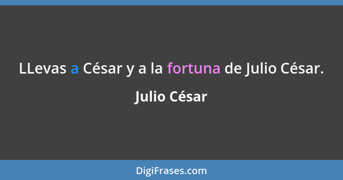 LLevas a César y a la fortuna de Julio César.... - Julio César