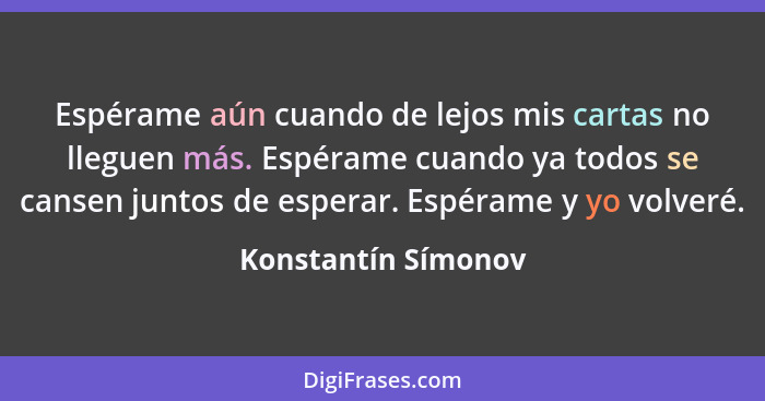 Espérame aún cuando de lejos mis cartas no lleguen más. Espérame cuando ya todos se cansen juntos de esperar. Espérame y yo volve... - Konstantín Símonov