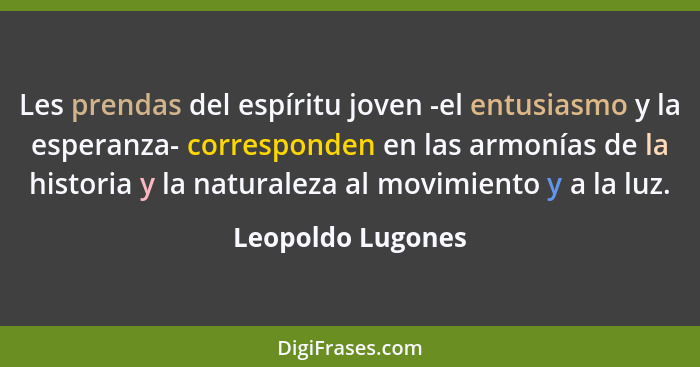 Les prendas del espíritu joven -el entusiasmo y la esperanza- corresponden en las armonías de la historia y la naturaleza al movimi... - Leopoldo Lugones