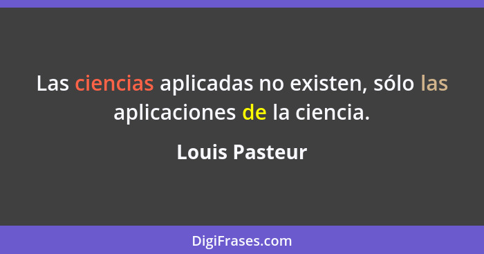 Las ciencias aplicadas no existen, sólo las aplicaciones de la ciencia.... - Louis Pasteur