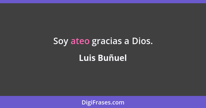 Soy ateo gracias a Dios.... - Luis Buñuel