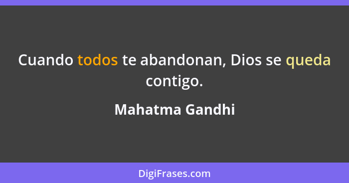 Cuando todos te abandonan, Dios se queda contigo.... - Mahatma Gandhi