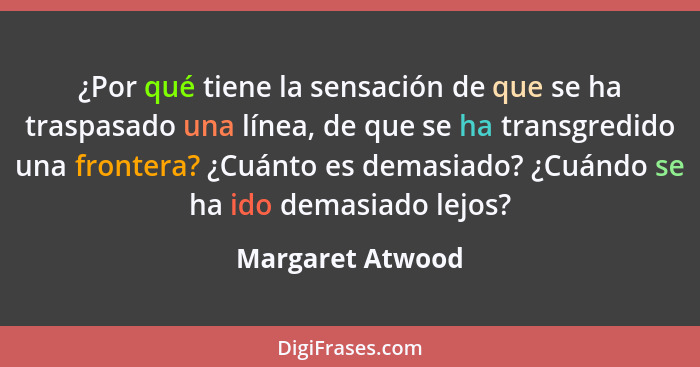 ¿Por qué tiene la sensación de que se ha traspasado una línea, de que se ha transgredido una frontera? ¿Cuánto es demasiado? ¿Cuándo... - Margaret Atwood