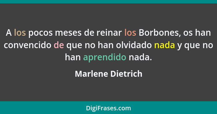 A los pocos meses de reinar los Borbones, os han convencido de que no han olvidado nada y que no han aprendido nada.... - Marlene Dietrich