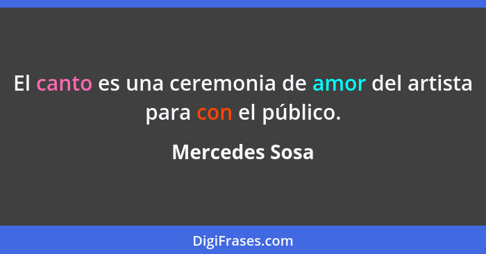 El canto es una ceremonia de amor del artista para con el público.... - Mercedes Sosa