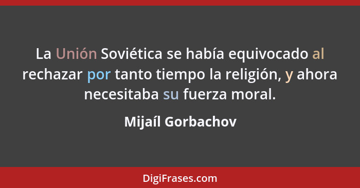 La Unión Soviética se había equivocado al rechazar por tanto tiempo la religión, y ahora necesitaba su fuerza moral.... - Mijaíl Gorbachov