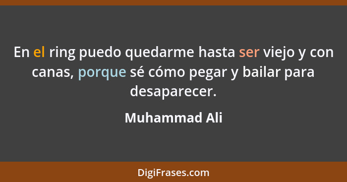 En el ring puedo quedarme hasta ser viejo y con canas, porque sé cómo pegar y bailar para desaparecer.... - Muhammad Ali