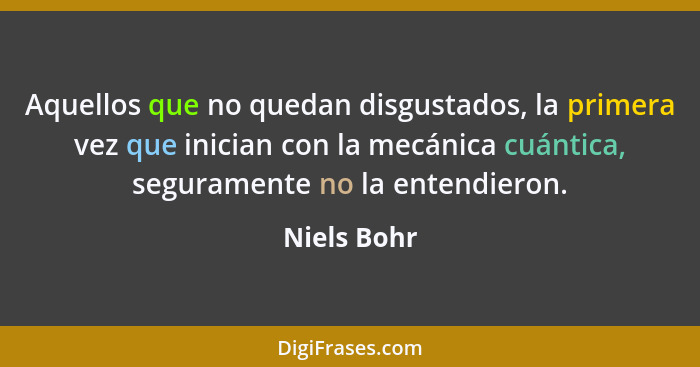 Aquellos que no quedan disgustados, la primera vez que inician con la mecánica cuántica, seguramente no la entendieron.... - Niels Bohr