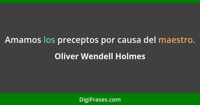 Amamos los preceptos por causa del maestro.... - Oliver Wendell Holmes