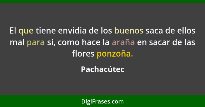 El que tiene envidia de los buenos saca de ellos mal para sí, como hace la araña en sacar de las flores ponzoña.... - Pachacútec