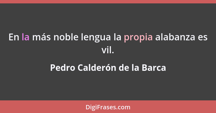 En la más noble lengua la propia alabanza es vil.... - Pedro Calderón de la Barca