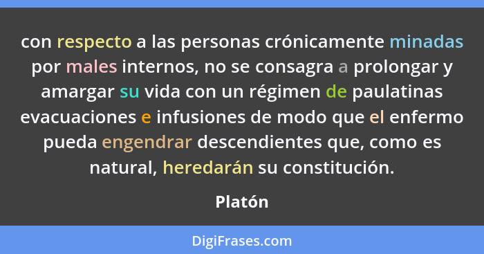 con respecto a las personas crónicamente minadas por males internos, no se consagra a prolongar y amargar su vida con un régimen de paulatina... - Platón