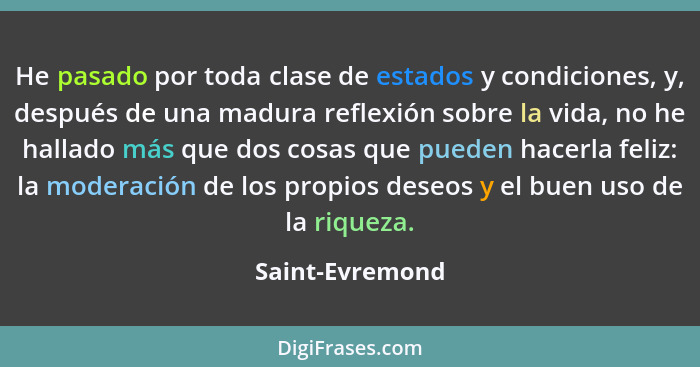 He pasado por toda clase de estados y condiciones, y, después de una madura reflexión sobre la vida, no he hallado más que dos cosas... - Saint-Evremond