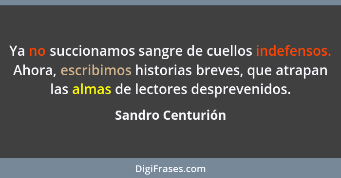 Ya no succionamos sangre de cuellos indefensos. Ahora, escribimos historias breves, que atrapan las almas de lectores desprevenidos... - Sandro Centurión