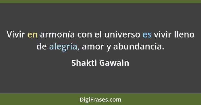 Vivir en armonía con el universo es vivir lleno de alegría, amor y abundancia.... - Shakti Gawain