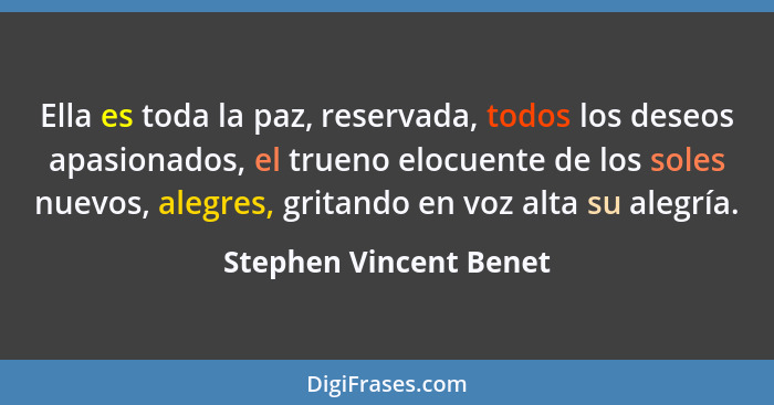 Ella es toda la paz, reservada, todos los deseos apasionados, el trueno elocuente de los soles nuevos, alegres, gritando en vo... - Stephen Vincent Benet