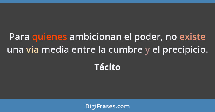 Para quienes ambicionan el poder, no existe una vía media entre la cumbre y el precipicio.... - Tácito