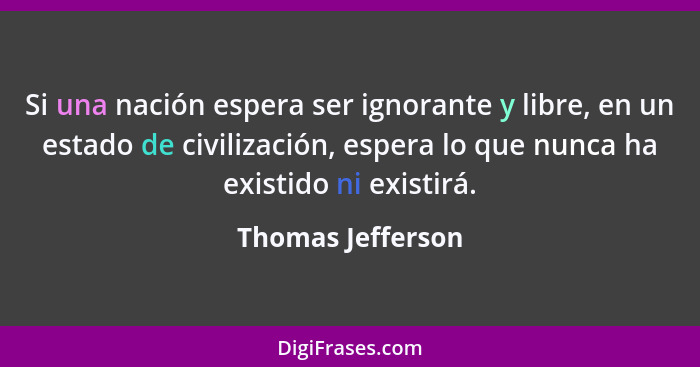 Si una nación espera ser ignorante y libre, en un estado de civilización, espera lo que nunca ha existido ni existirá.... - Thomas Jefferson