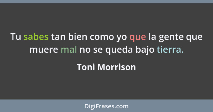 Tu sabes tan bien como yo que la gente que muere mal no se queda bajo tierra.... - Toni Morrison