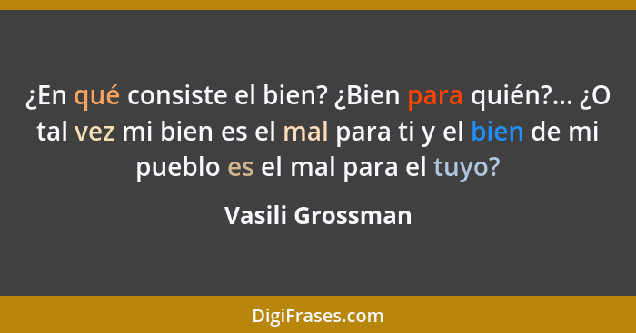 ¿En qué consiste el bien? ¿Bien para quién?... ¿O tal vez mi bien es el mal para ti y el bien de mi pueblo es el mal para el tuyo?... - Vasili Grossman