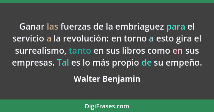 Ganar las fuerzas de la embriaguez para el servicio a la revolución: en torno a esto gira el surrealismo, tanto en sus libros como e... - Walter Benjamin